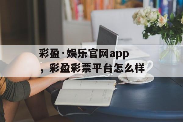 彩盈·娱乐官网app，彩盈彩票平台怎么样