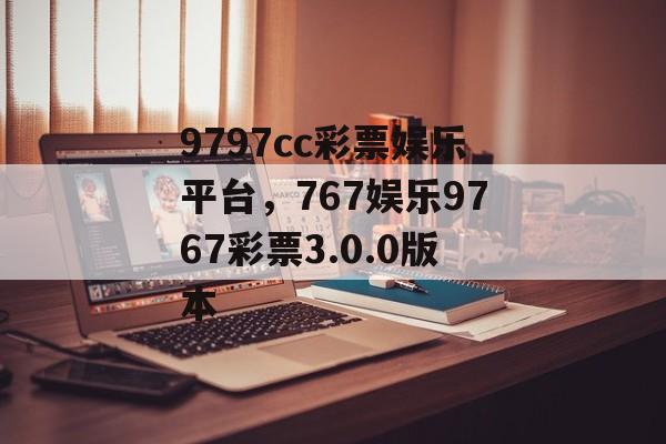 9797cc彩票娱乐平台，767娱乐9767彩票3.0.0版本