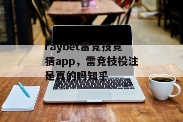 raybet雷竞技竞猜app，雷竞技投注是真的吗知乎