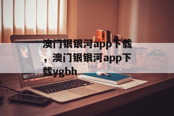 澳门银银河app下载，澳门银银河app下载ygbh