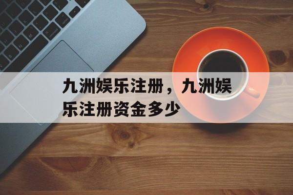 九洲娱乐注册，九洲娱乐注册资金多少