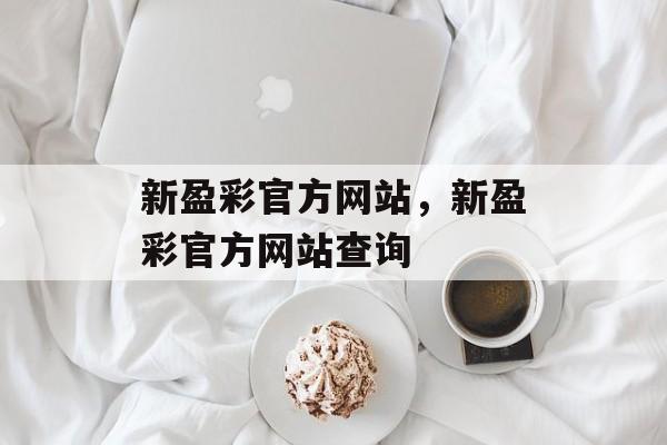 新盈彩官方网站，新盈彩官方网站查询