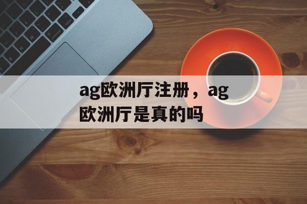 ag欧洲厅注册，ag欧洲厅是真的吗