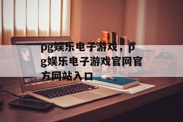 pg娱乐电子游戏，pg娱乐电子游戏官网官方网站入口