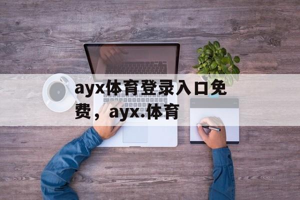 ayx体育登录入口免费，ayx.体育