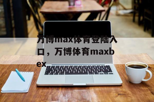 万博max体育登陆入口，万博体育maxbex