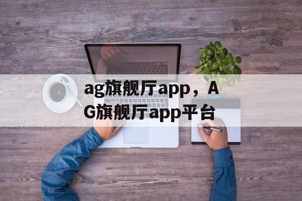 ag旗舰厅app，AG旗舰厅app平台