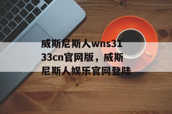 威斯尼斯人wns3133cn官网版，威斯尼斯人娱乐官网登陆